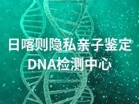 日喀则隐私亲子鉴定DNA检测中心