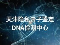 天津隐私亲子鉴定DNA检测中心