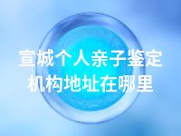 宣城个人亲子鉴定机构地址在哪里