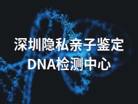 深圳隐私亲子鉴定DNA检测中心