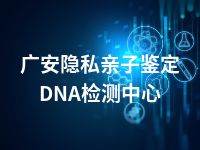 广安隐私亲子鉴定DNA检测中心