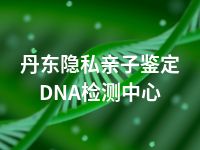 丹东隐私亲子鉴定DNA检测中心