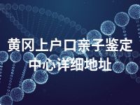 黄冈上户口亲子鉴定中心详细地址