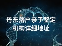 丹东落户亲子鉴定机构详细地址