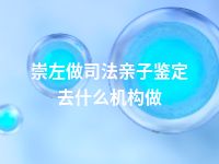 崇左做司法亲子鉴定去什么机构做
