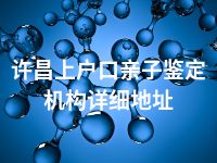 许昌上户口亲子鉴定机构详细地址