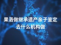 果洛做继承遗产亲子鉴定去什么机构做