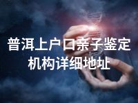 普洱上户口亲子鉴定机构详细地址