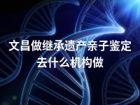 文昌做继承遗产亲子鉴定去什么机构做