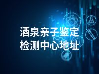 酒泉亲子鉴定检测中心地址
