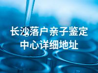 长沙落户亲子鉴定中心详细地址