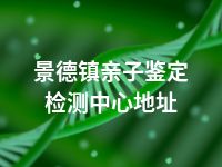 景德镇亲子鉴定检测中心地址