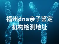 福州dna亲子鉴定机构检测地址