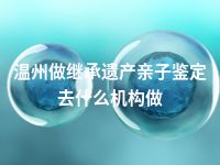 温州做继承遗产亲子鉴定去什么机构做