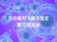 东方做司法亲子鉴定要去哪里做