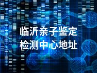 临沂亲子鉴定检测中心地址