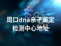 周口dna亲子鉴定检测中心地址