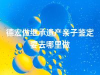 德宏做继承遗产亲子鉴定要去哪里做