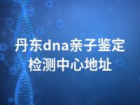 丹东dna亲子鉴定检测中心地址