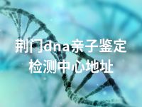 荆门dna亲子鉴定检测中心地址