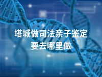 塔城做司法亲子鉴定要去哪里做
