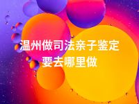 温州做司法亲子鉴定要去哪里做