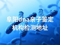 阜阳dna亲子鉴定机构检测地址
