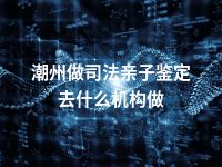 潮州做司法亲子鉴定去什么机构做