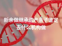 新余做继承遗产亲子鉴定去什么机构做