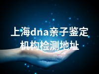 上海dna亲子鉴定机构检测地址