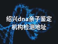 绍兴dna亲子鉴定机构检测地址