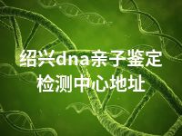 绍兴dna亲子鉴定检测中心地址