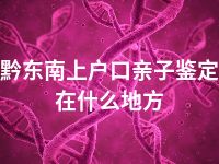 黔东南上户口亲子鉴定在什么地方