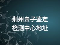 荆州亲子鉴定检测中心地址