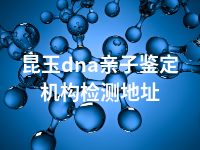昆玉dna亲子鉴定机构检测地址