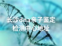 长沙dna亲子鉴定检测中心地址