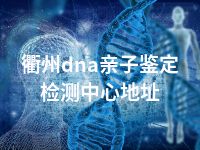 衢州dna亲子鉴定检测中心地址