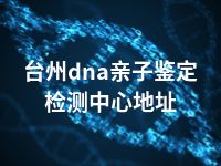 台州dna亲子鉴定检测中心地址