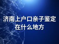 济南上户口亲子鉴定在什么地方