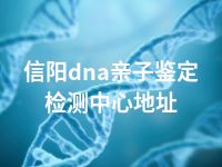 信阳dna亲子鉴定检测中心地址