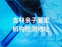 吉林亲子鉴定机构检测地址