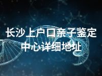 长沙上户口亲子鉴定中心详细地址