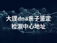 大理dna亲子鉴定检测中心地址