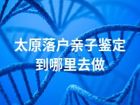 太原落户亲子鉴定到哪里去做