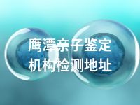 鹰潭亲子鉴定机构检测地址