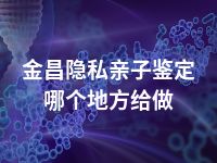金昌隐私亲子鉴定哪个地方给做