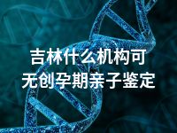 吉林什么机构可无创孕期亲子鉴定