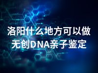 洛阳什么地方可以做无创DNA亲子鉴定
