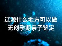 辽源什么地方可以做无创孕期亲子鉴定