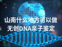 山南什么地方可以做无创DNA亲子鉴定